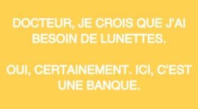 - Docteur, je crois que j’ai besoin de lunettes. - Oui certainement. Ici c’est une banque.