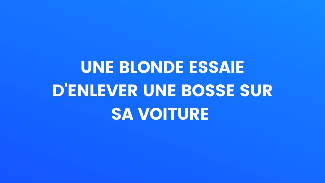 Blague du jour : Une blonde essaie d'enlever une bosse sur sa voiture
